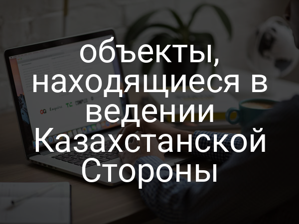 объекты, находящиеся в ведении Казахстанской Стороны