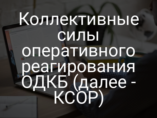 Коллективные силы оперативного реагирования ОДКБ (далее - КСОР)