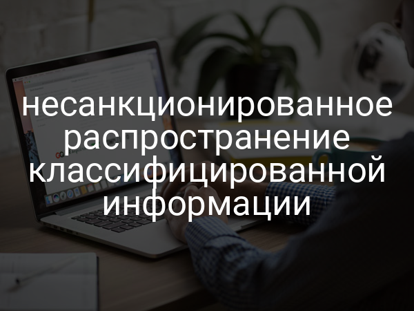 несанкционированное распространение классифицированной информации