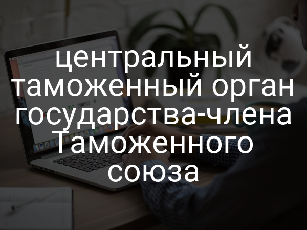 центральный таможенный орган государства-члена Таможенного союза