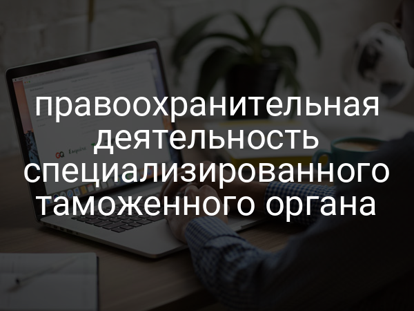 правоохранительная деятельность специализированного таможенного органа