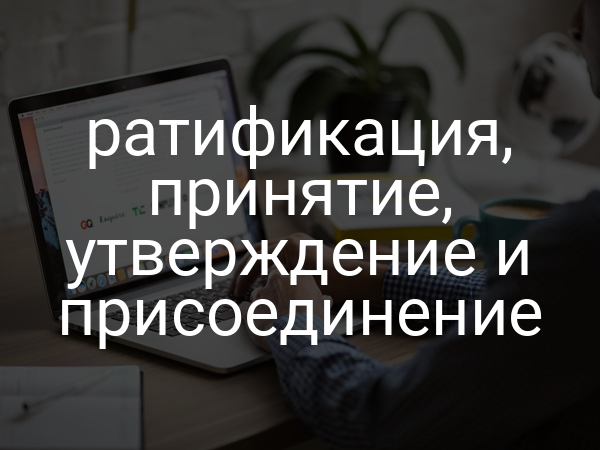 ратификация, принятие, утверждение и присоединение