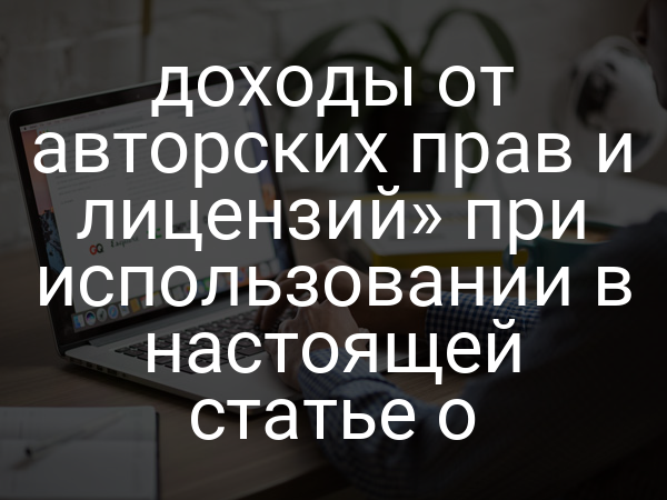 доходы от авторских прав и лицензий» при использовании в настоящей статье о