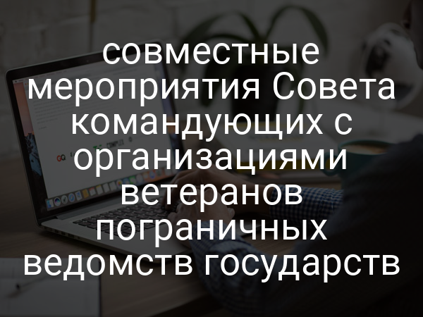 совместные мероприятия Совета командующих с организациями ветеранов пограничных ведомств государств