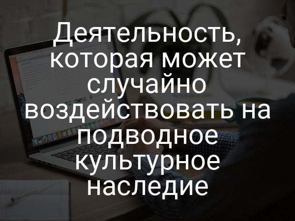 Деятельность, которая может случайно воздействовать на подводное культурное наследие