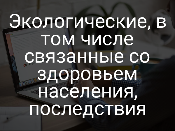 Экологические, в том числе связанные со здоровьем населения, последствия
