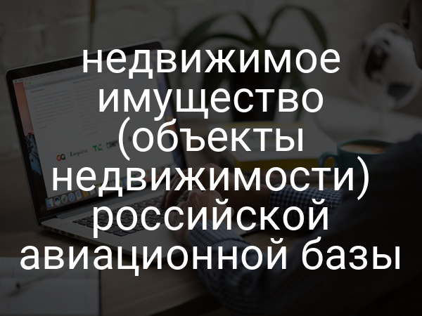 недвижимое имущество (объекты недвижимости) российской авиационной базы