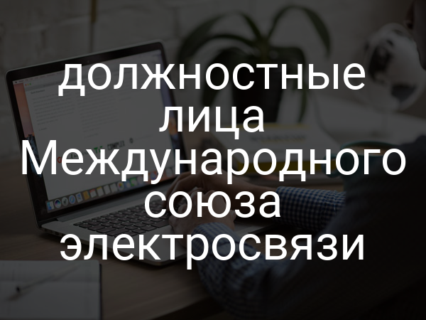 должностные лица Международного союза электросвязи