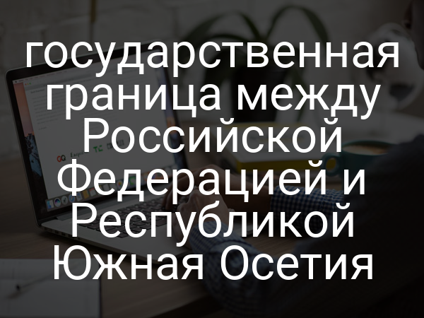 государственная граница между Российской Федерацией и Республикой Южная Осетия