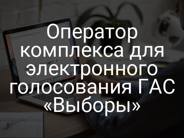 Оператор комплекса для электронного голосования ГАС «Выборы»
