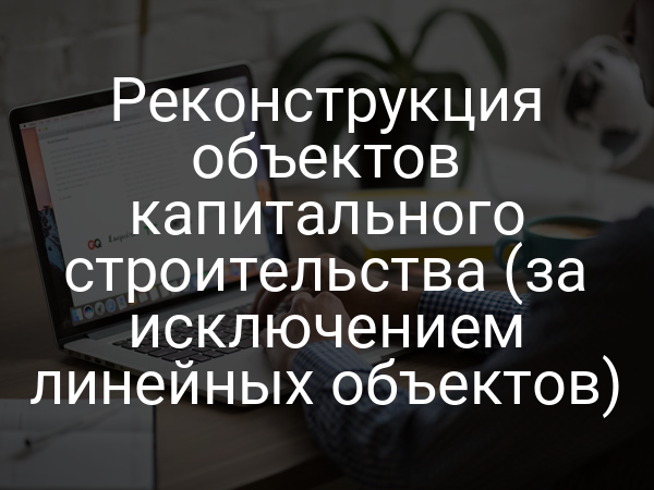 Реконструкция объектов капитального строительства (за исключением линейных объектов)