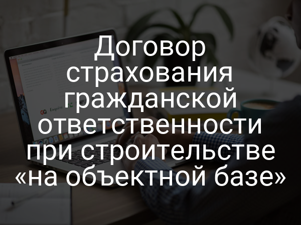 Договор страхования гражданской ответственности при строительстве «на объектной базе»