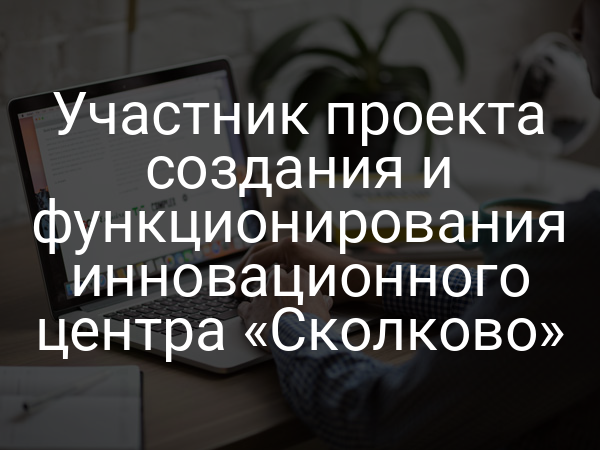 Участник проекта создания и функционирования инновационного центра «Сколково»