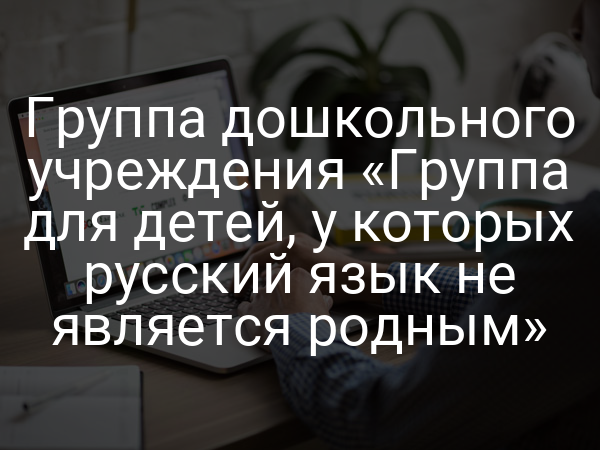 Группа дошкольного учреждения «Группа для детей, у которых русский язык не является родным»