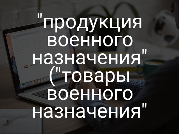 "продукция военного назначения" ("товары военного назначения"