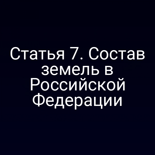 Статья 7. Состав земель в Российской Федерации