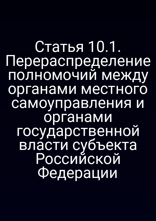 Статья 10.1. Перераспределение полномочий между органами местного самоуправления и органами государственной власти субъекта Российской Федерации Статья 10.1. Перераспределение полномочий между органами местного самоуправления и органами государственной власти субъекта Российской Федерации