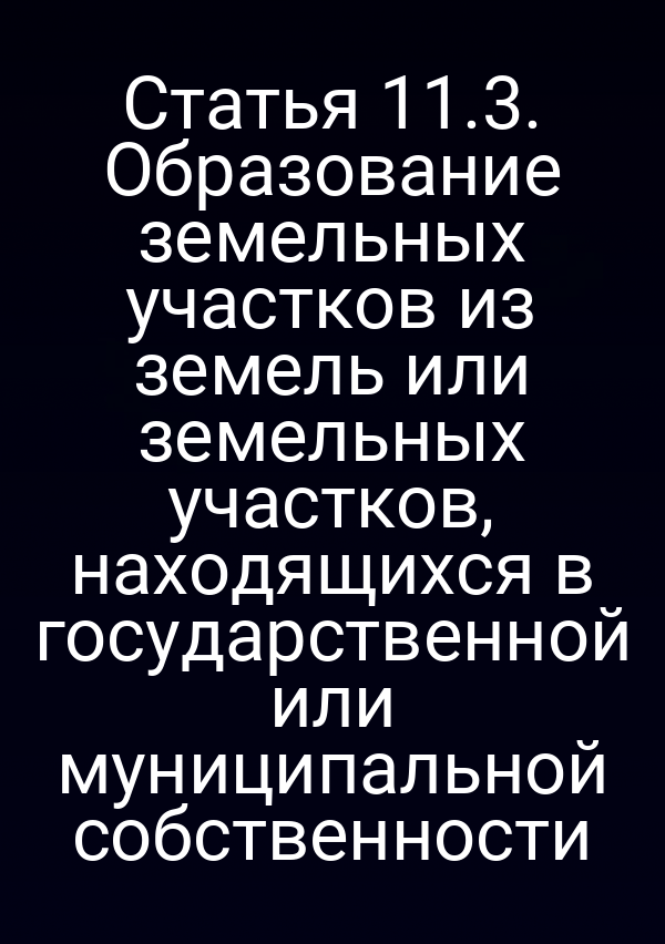 Статья 11.3. Образование земельных участков из земель или земельных участков, находящихся в государственной или муниципальной собственности