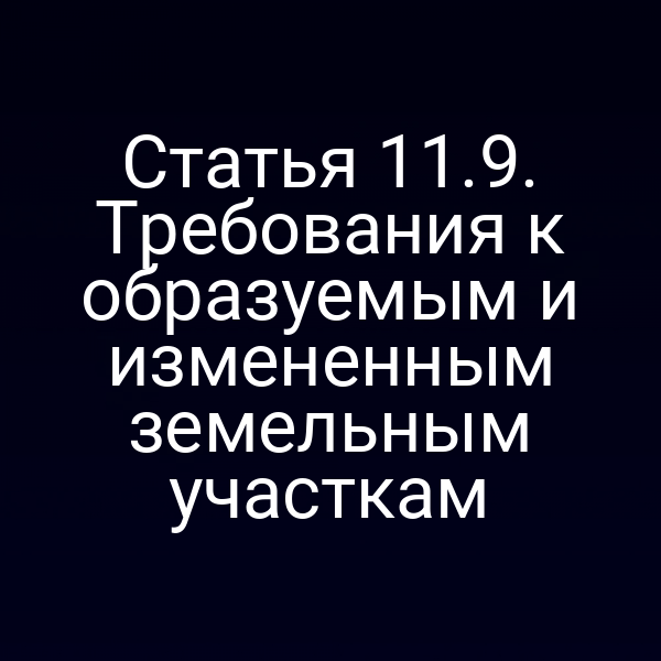 Статья 11.9. Требования к образуемым и измененным земельным участкам Статья 11.9. Требования к образуемым и измененным земельным участкам