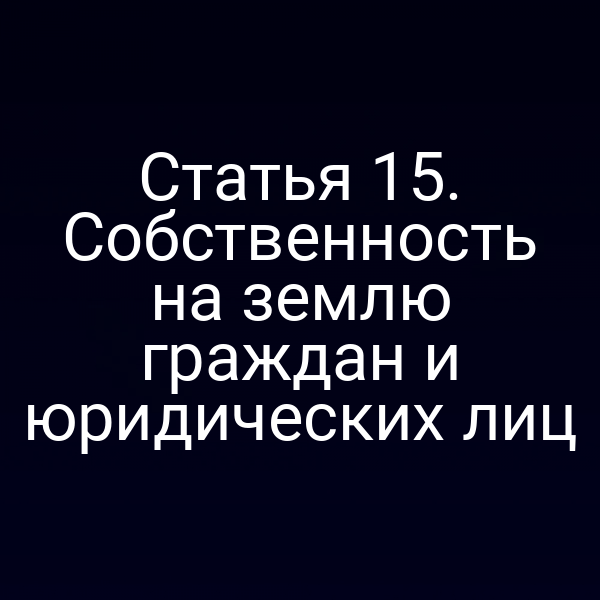 Статья 15. Собственность на землю граждан и юридических лиц Статья 15. Собственность на землю граждан и юридических лиц