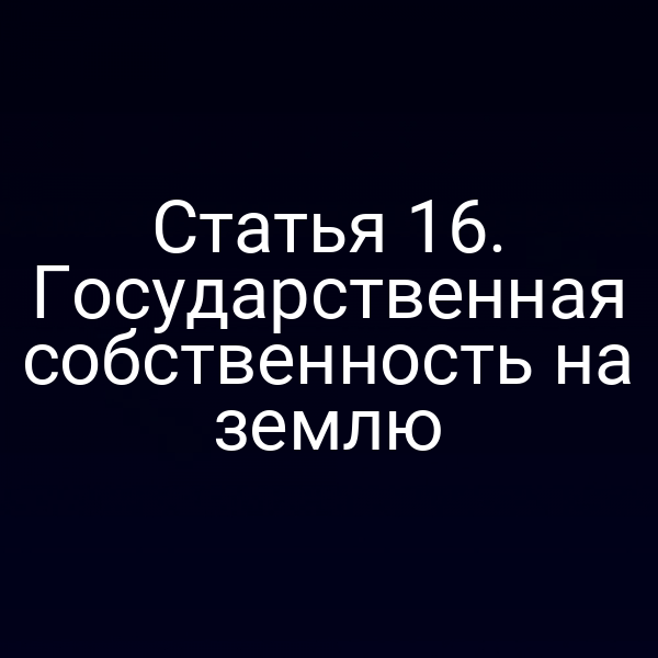 Статья 16. Государственная собственность на землю