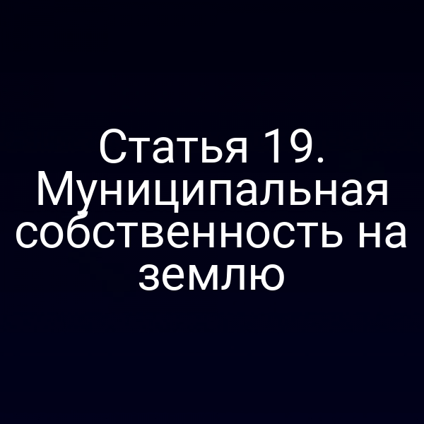 Статья 19. Муниципальная собственность на землю Статья 19. Муниципальная собственность на землю