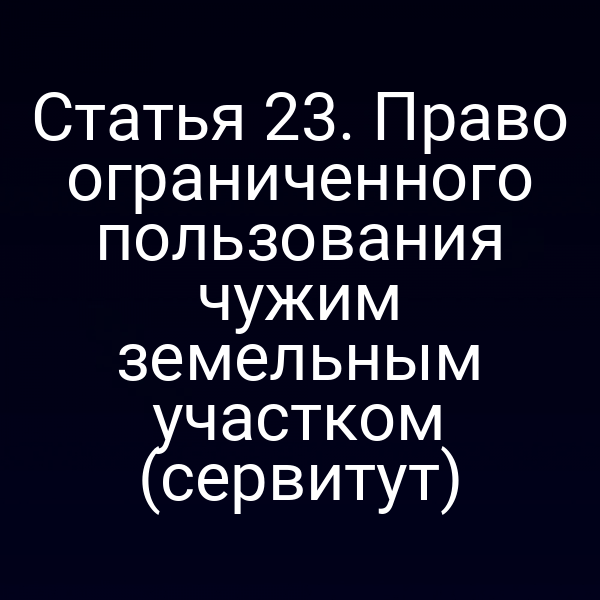 Статья 23. Право ограниченного пользования чужим земельным участком (сервитут) Статья 23. Право ограниченного пользования чужим земельным участком (сервитут)