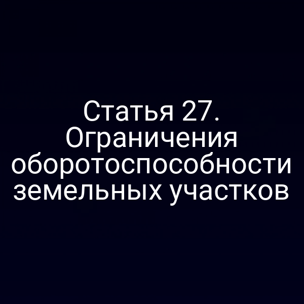 Статья 27. Ограничения оборотоспособности земельных участков Статья 27. Ограничения оборотоспособности земельных участков