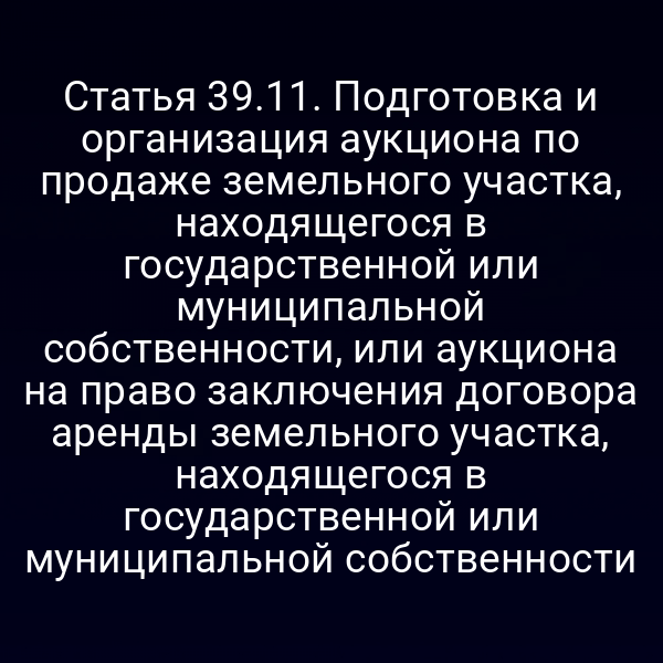 Статья 39.11. Подготовка и организация аукциона по продаже земельного участка, находящегося в государственной или муниципальной собственности, или аукциона на право заключения договора аренды земельного участка, находящегося в государственной или муниципальной собственности Статья 39.11. Подготовка и организация аукциона по продаже земельного участка, находящегося в государственной или муниципальной собственности, или аукциона на право заключения договора аренды земельного участка, находящегося в государственной или муниципальной собственности