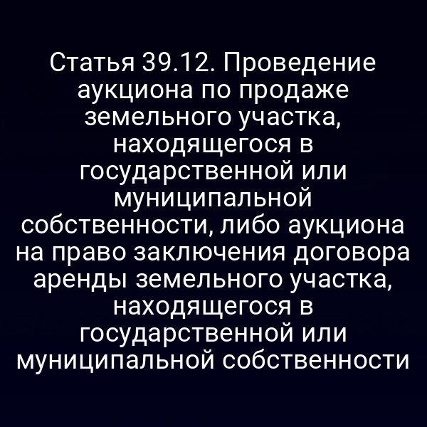 Статья 39.12. Проведение аукциона по продаже земельного участка, находящегося в государственной или муниципальной собственности, либо аукциона на право заключения договора аренды земельного участка, находящегося в государственной или муниципальной собственности Статья 39.12. Проведение аукциона по продаже земельного участка, находящегося в государственной или муниципальной собственности, либо аукциона на право заключения договора аренды земельного участка, находящегося в государственной или муниципальной собственности