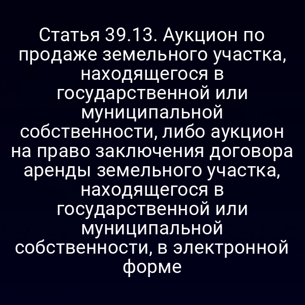 Статья 39.13. Аукцион по продаже земельного участка, находящегося в государственной или муниципальной собственности, либо аукцион на право заключения договора аренды земельного участка, находящегося в государственной или муниципальной собственности, в электронной форме
