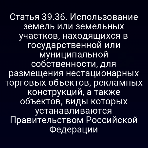 Статья 39.36. Использование земель или земельных участков, находящихся в государственной или муниципальной собственности, для размещения нестационарных торговых объектов, рекламных конструкций, а также объектов, виды которых устанавливаются Правительством Российской Федерации
