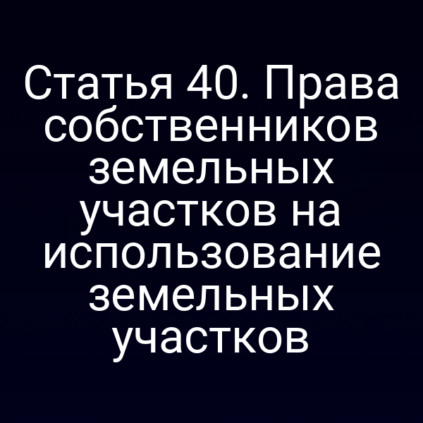 Статья 40. Права собственников земельных участков на использование земельных участков