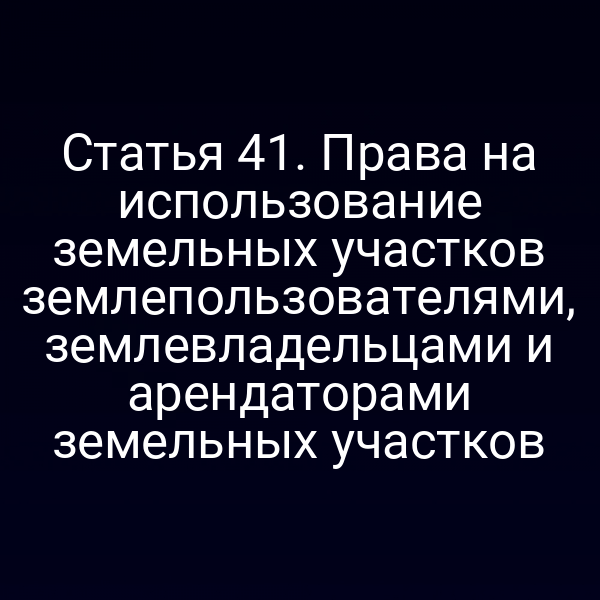 Статья 41. Права на использование земельных участков землепользователями, землевладельцами и арендаторами земельных участков Статья 41. Права на использование земельных участков землепользователями, землевладельцами и арендаторами земельных участков