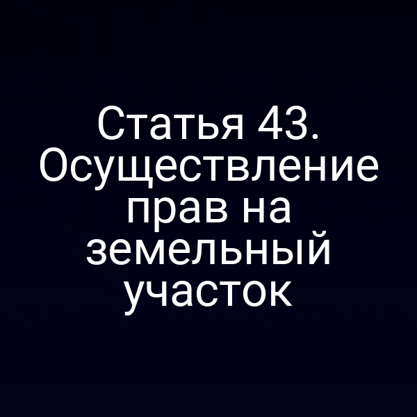 Статья 43. Осуществление прав на земельный участок Статья 43. Осуществление прав на земельный участок