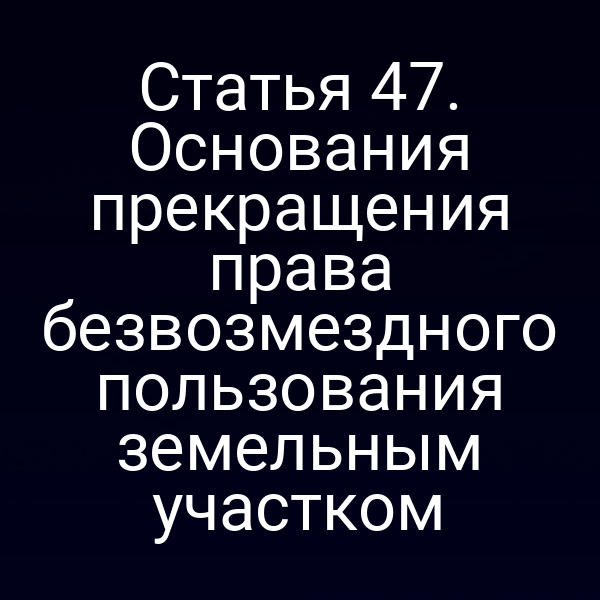 Статья 47. Основания прекращения права безвозмездного пользования земельным участком