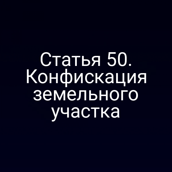 Статья 50. Конфискация земельного участка Статья 50. Конфискация земельного участка