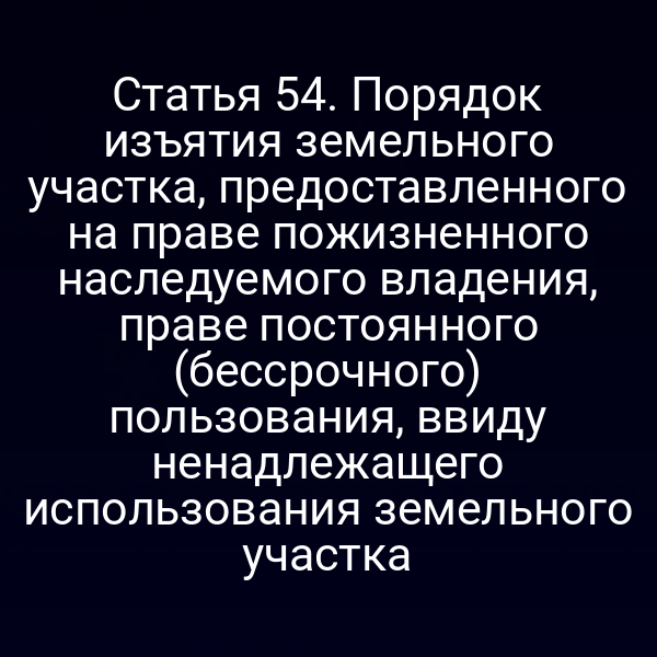 Статья 54. Порядок изъятия земельного участка, предоставленного на праве пожизненного наследуемого владения, праве постоянного (бессрочного) пользования, ввиду ненадлежащего использования земельного участка Статья 54. Порядок изъятия земельного участка, предоставленного на праве пожизненного наследуемого владения, праве постоянного (бессрочного) пользования, ввиду ненадлежащего использования земельного участка