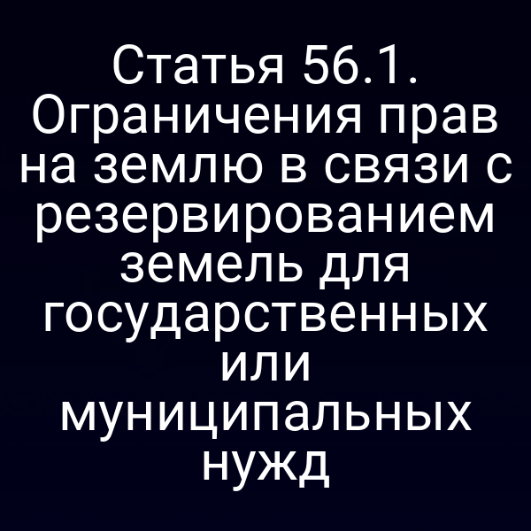 Статья 56.1. Ограничения прав на землю в связи с резервированием земель для государственных или муниципальных нужд Статья 56.1. Ограничения прав на землю в связи с резервированием земель для государственных или муниципальных нужд