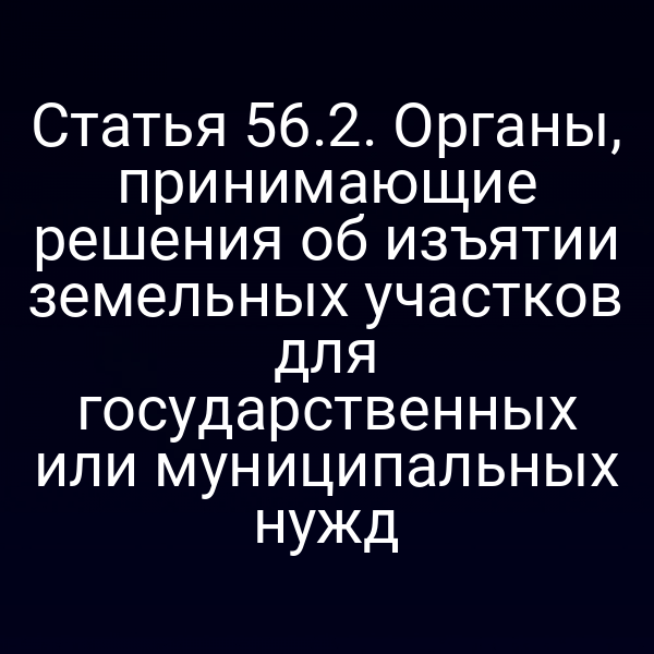 Статья 56.2. Органы, принимающие решения об изъятии земельных участков для государственных или муниципальных нужд Статья 56.2. Органы, принимающие решения об изъятии земельных участков для государственных или муниципальных нужд