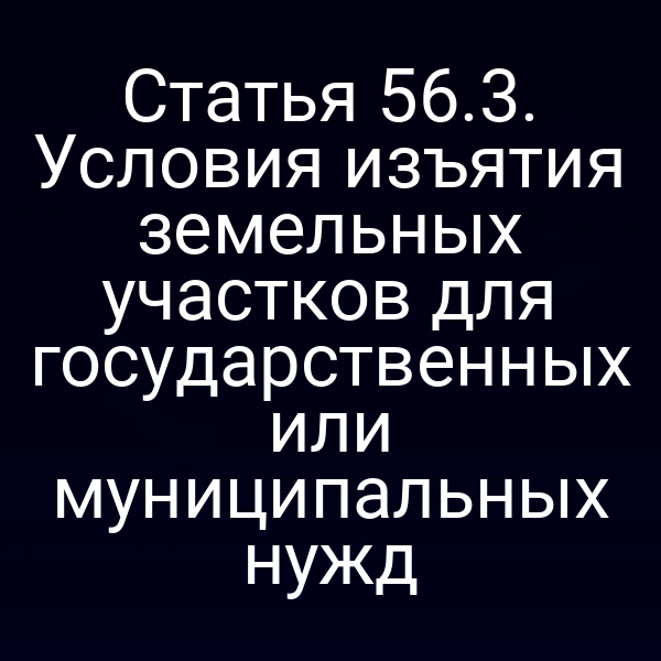 Статья 56.3. Условия изъятия земельных участков для государственных или муниципальных нужд Статья 56.3. Условия изъятия земельных участков для государственных или муниципальных нужд
