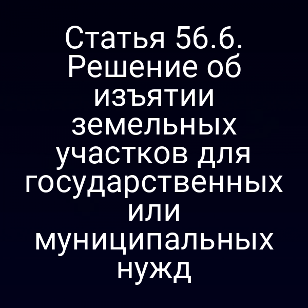 Статья 56.6. Решение об изъятии земельных участков для государственных или муниципальных нужд