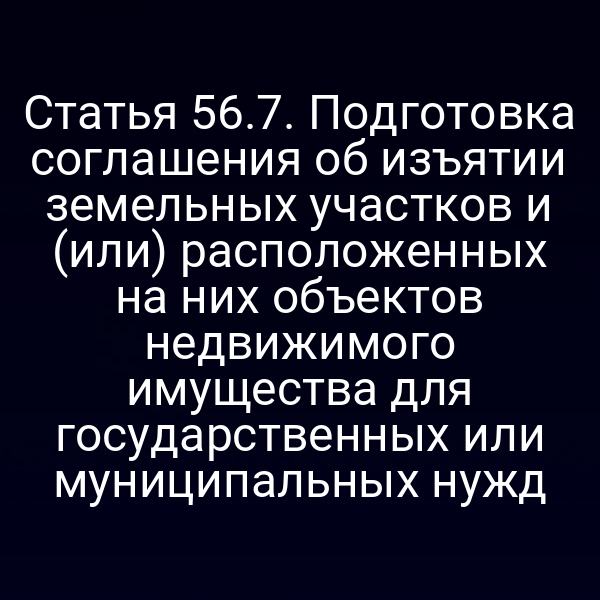 Статья 56.7. Подготовка соглашения об изъятии земельных участков и (или) расположенных на них объектов недвижимого имущества для государственных или муниципальных нужд