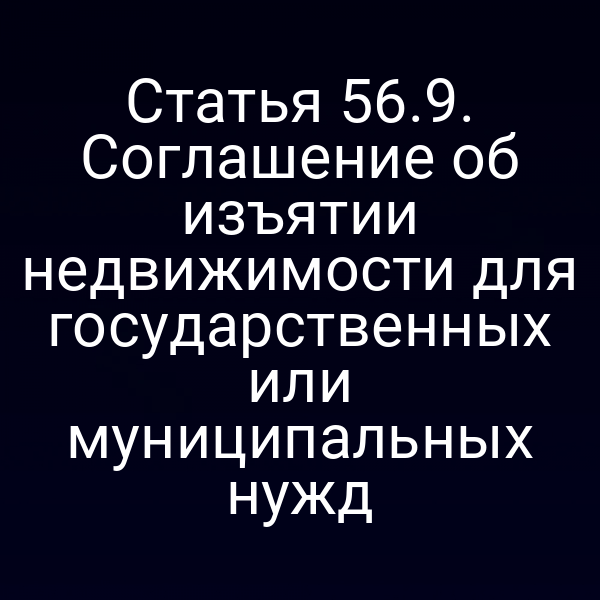 Статья 56.9. Соглашение об изъятии недвижимости для государственных или муниципальных нужд