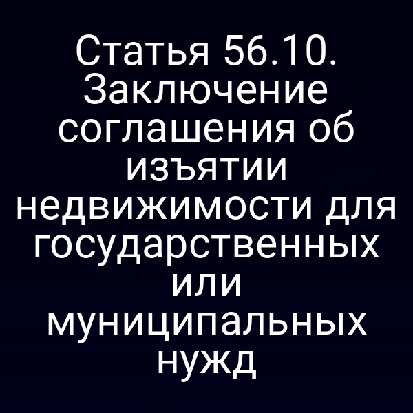 Статья 56.10. Заключение соглашения об изъятии недвижимости для государственных или муниципальных нужд Статья 56.10. Заключение соглашения об изъятии недвижимости для государственных или муниципальных нужд