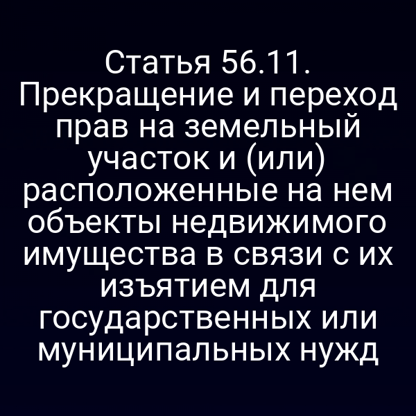 Статья 56.11. Прекращение и переход прав на земельный участок и (или) расположенные на нем объекты недвижимого имущества в связи с их изъятием для государственных или муниципальных нужд