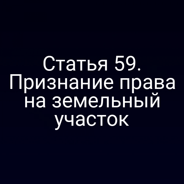 Статья 59. Признание права на земельный участок