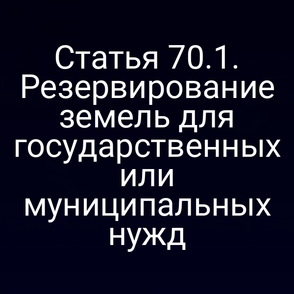 Статья 70.1. Резервирование земель для государственных или муниципальных нужд