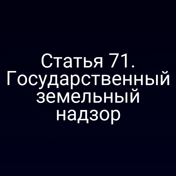 Статья 71. Государственный земельный надзор