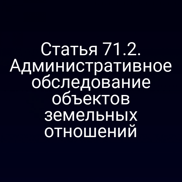 Статья 71.2. Административное обследование объектов земельных отношений